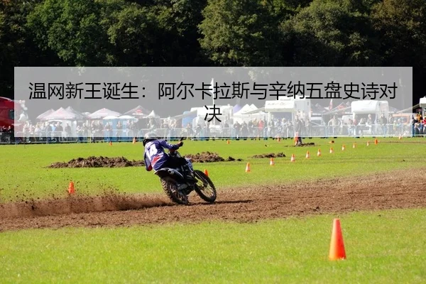 温网新王诞生：阿尔卡拉斯与辛纳五盘史诗对决