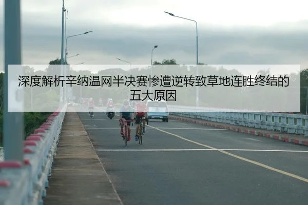 深度解析辛纳温网半决赛惨遭逆转致草地连胜终结的五大原因