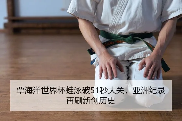 覃海洋世界杯蛙泳破51秒大关，亚洲纪录再刷新创历史